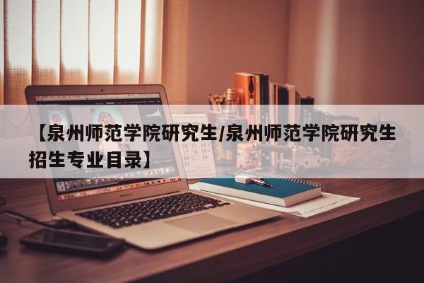 【泉州师范学院研究生／泉州师范学院研究生招生专业目录】