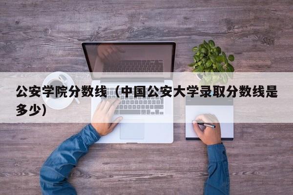 公安学院分数线（中国公安大学录取分数线是多少）