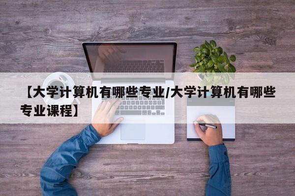 【大学计算机有哪些专业／大学计算机有哪些专业课程】