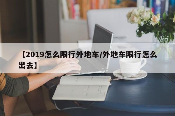 【2019怎么限行外地车／外地车限行怎么出去】