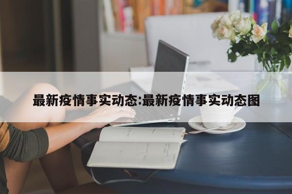 最新疫情事实动态：最新疫情事实动态图