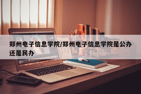 郑州电子信息学院／郑州电子信息学院是公办还是民办