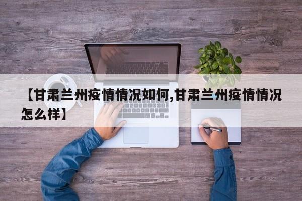 【甘肃兰州疫情情况如何,甘肃兰州疫情情况怎么样】