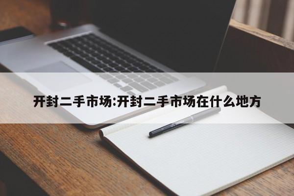 开封二手市场：开封二手市场在什么地方