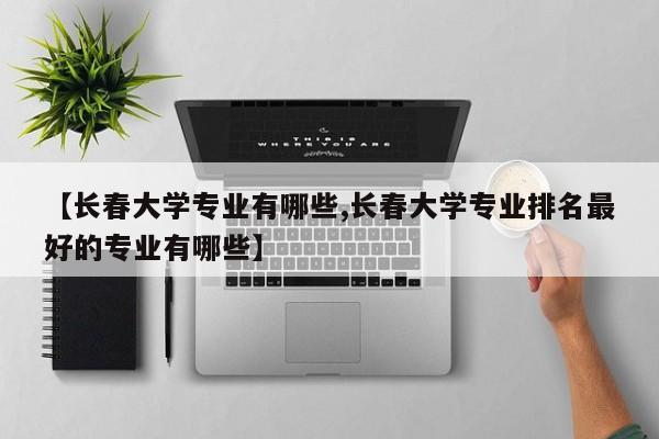 【长春大学专业有哪些,长春大学专业排名最好的专业有哪些】