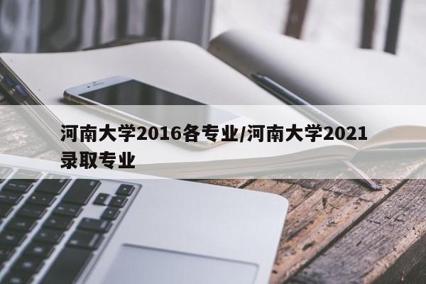 河南大学2016各专业／河南大学2021录取专业