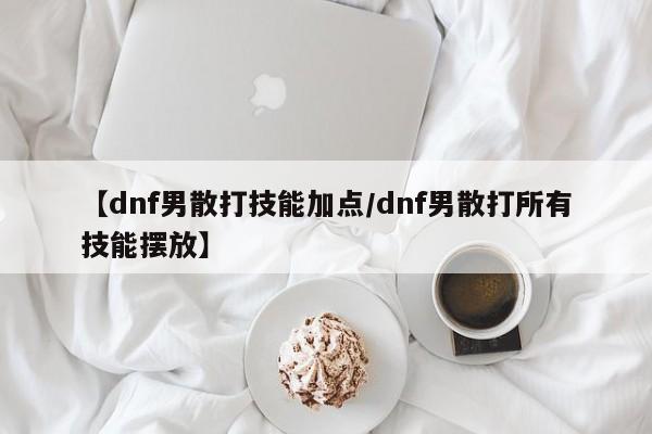 【dnf男散打技能加点／dnf男散打所有技能摆放】