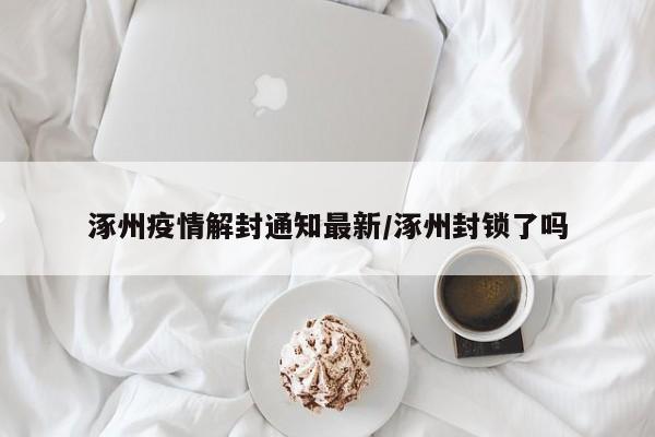 涿州疫情解封通知最新／涿州封锁了吗