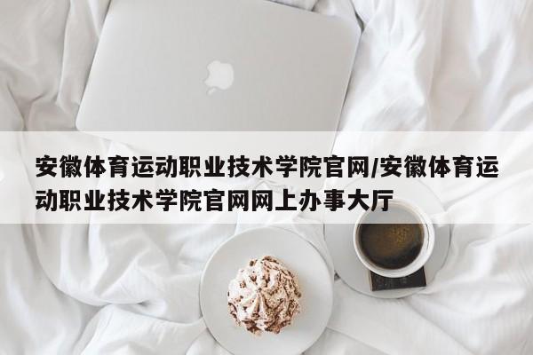 安徽体育运动职业技术学院官网／安徽体育运动职业技术学院官网网上办事大厅