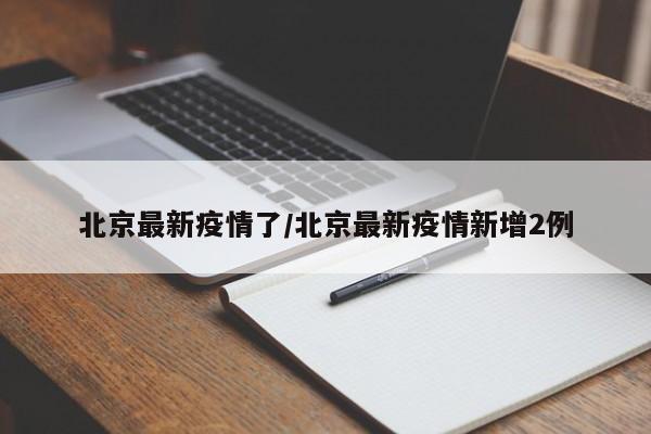 北京最新疫情了／北京最新疫情新增2例