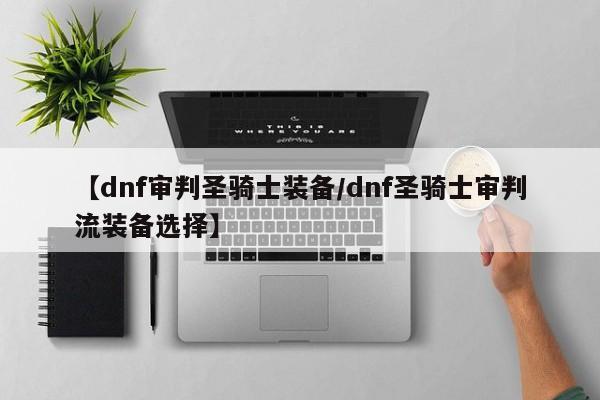 【dnf审判圣骑士装备／dnf圣骑士审判流装备选择】