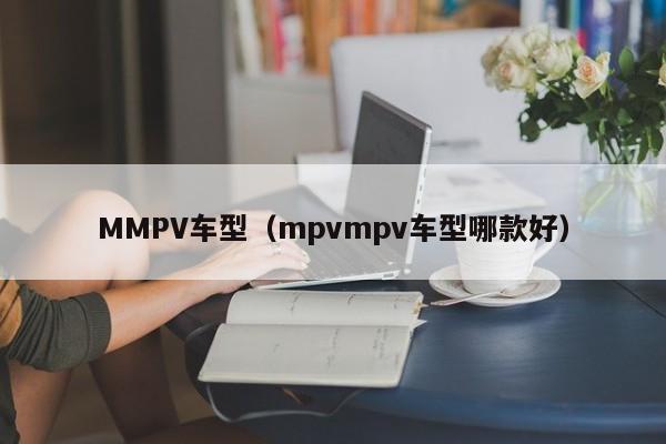 MMPV车型（mpvmpv车型哪款好）