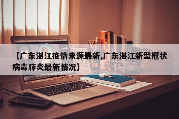 【广东湛江疫情来源最新,广东湛江新型冠状病毒肺炎最新情况】