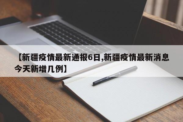 【新疆疫情最新通报6日,新疆疫情最新消息今天新增几例】