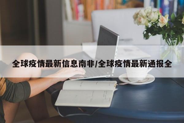 全球疫情最新信息南非／全球疫情最新通报全