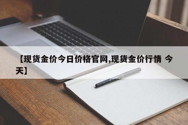 【现货金价今日价格官网,现货金价行情 今天】