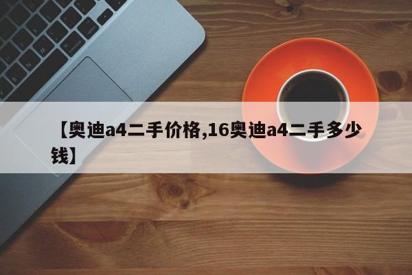 【奥迪a4二手价格,16奥迪a4二手多少钱】