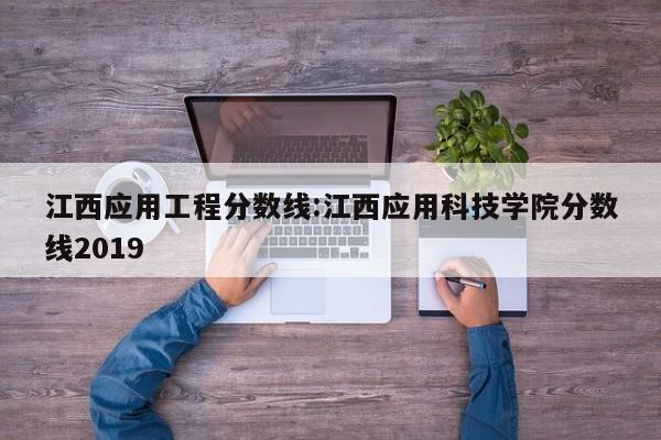 江西应用工程分数线：江西应用科技学院分数线2019