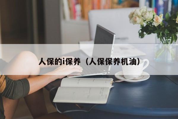 人保的i保养（人保保养机油）