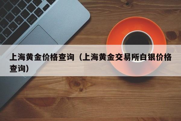 上海黄金价格查询（上海黄金交易所白银价格查询）