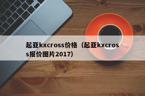 起亚kxcross价格（起亚kxcross报价图片2017）