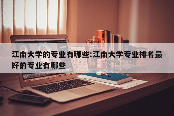 江南大学的专业有哪些：江南大学专业排名最好的专业有哪些