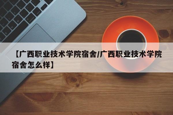 【广西职业技术学院宿舍／广西职业技术学院宿舍怎么样】