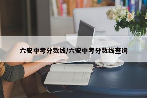 六安中考分数线／六安中考分数线查询