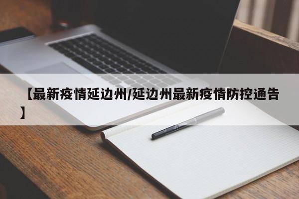 【最新疫情延边州／延边州最新疫情防控通告】