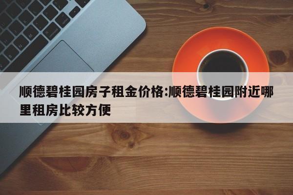 顺德碧桂园房子租金价格：顺德碧桂园附近哪里租房比较方便