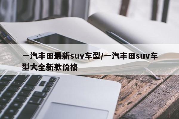 一汽丰田最新suv车型／一汽丰田suv车型大全新款价格