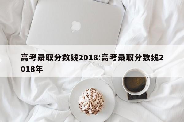 高考录取分数线2018：高考录取分数线2018年