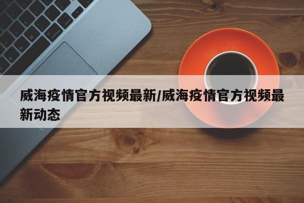 威海疫情官方视频最新／威海疫情官方视频最新动态