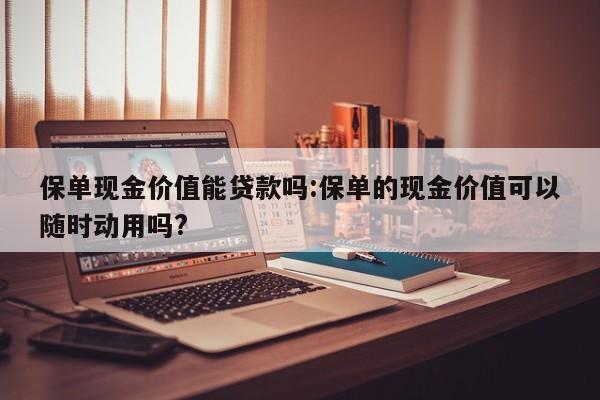 保单现金价值能贷款吗：保单的现金价值可以随时动用吗？