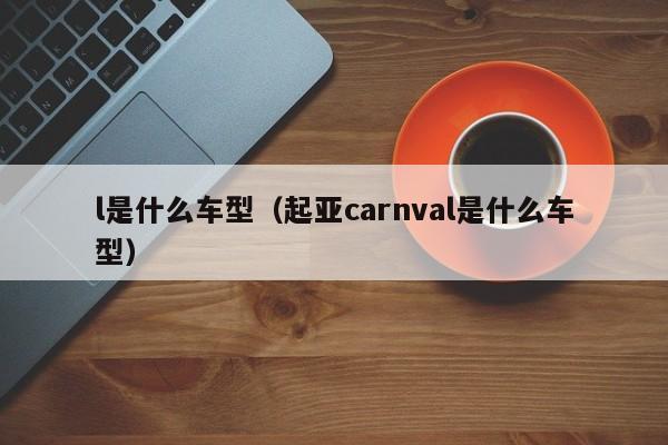 l是什么车型（起亚carnval是什么车型）