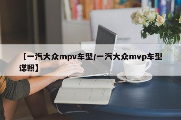 【一汽大众mpv车型／一汽大众mvp车型谍照】