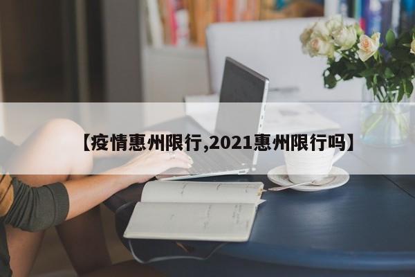 【疫情惠州限行,2021惠州限行吗】