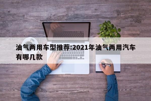 油气两用车型推荐：2021年油气两用汽车有哪几款