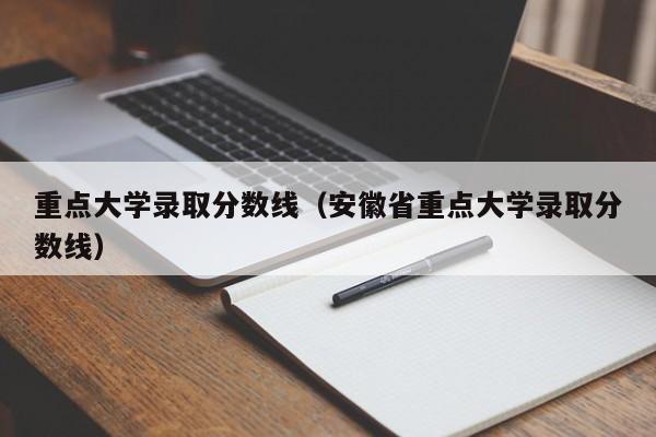 重点大学录取分数线（安徽省重点大学录取分数线）