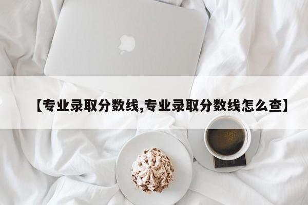 【专业录取分数线,专业录取分数线怎么查】