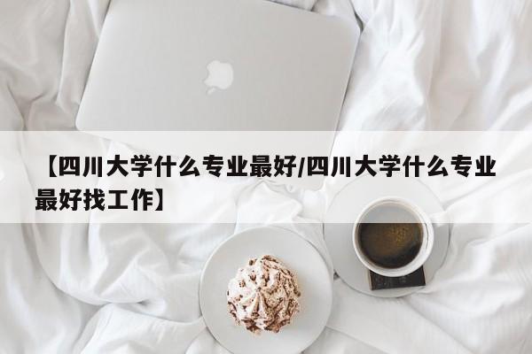 【四川大学什么专业最好／四川大学什么专业最好找工作】