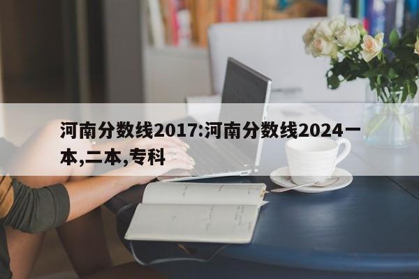 河南分数线2017：河南分数线2024一本,二本,专科