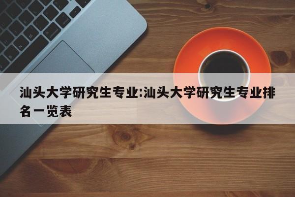 汕头大学研究生专业：汕头大学研究生专业排名一览表