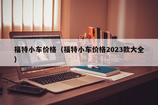 福特小车价格（福特小车价格2023款大全）