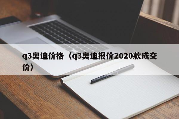 q3奥迪价格（q3奥迪报价2020款成交价）