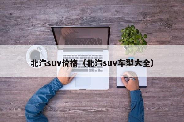 北汽suv价格（北汽suv车型大全）