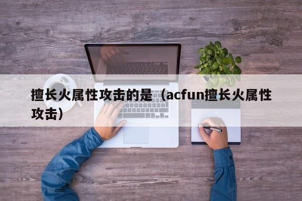 擅长火属性攻击的是（acfun擅长火属性攻击）