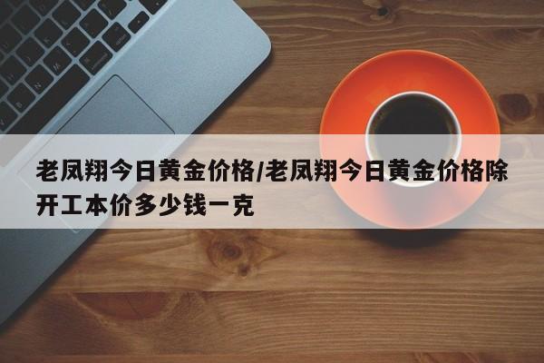 老凤翔今日黄金价格／老凤翔今日黄金价格除开工本价多少钱一克