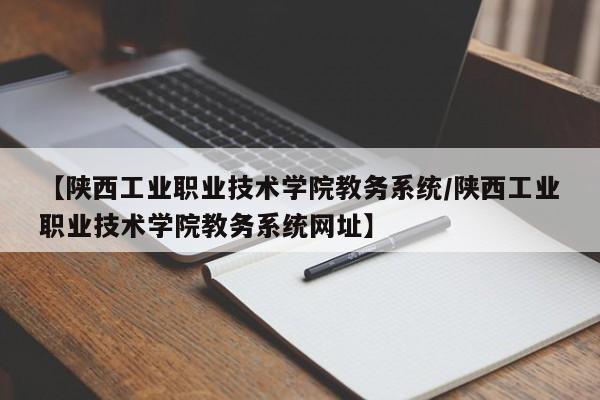 【陕西工业职业技术学院教务系统／陕西工业职业技术学院教务系统网址】