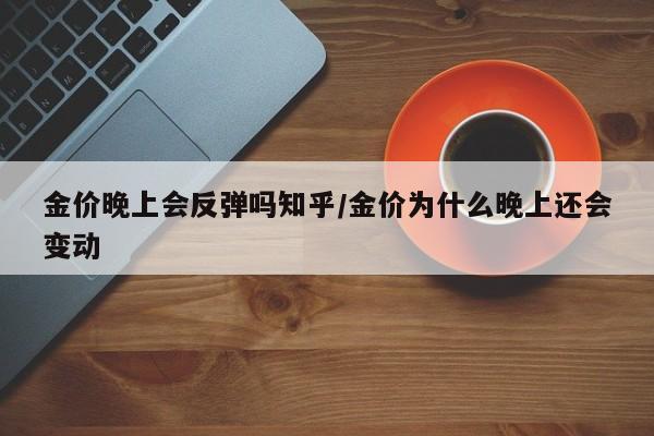 金价晚上会反弹吗知乎／金价为什么晚上还会变动